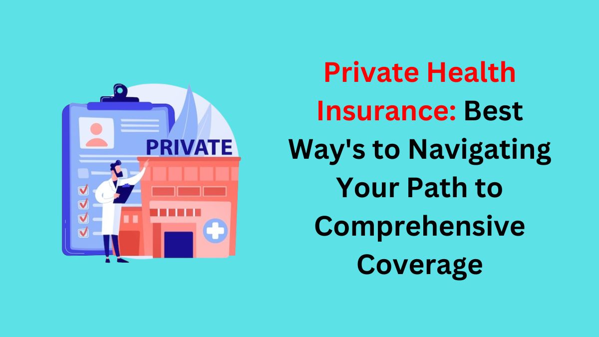 You are currently viewing Private Health Insurance: Best Way’s to Navigating Your Path to Comprehensive Coverage in 2024